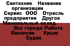 Сантехник › Название организации ­ Aqua-Сервис, ООО › Отрасль предприятия ­ Другое › Минимальный оклад ­ 50 000 - Все города Работа » Вакансии   . Крым,Судак